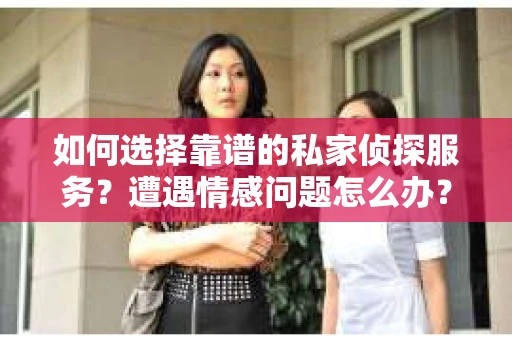 如何选择靠谱的私家侦探服务？遭遇情感问题怎么办？