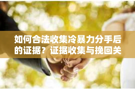 如何合法收集冷暴力分手后的证据？证据收集与挽回关系怎么办？