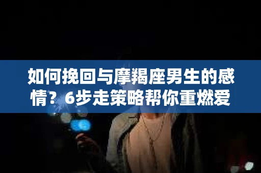 如何挽回与摩羯座男生的感情？6步走策略帮你重燃爱情之火