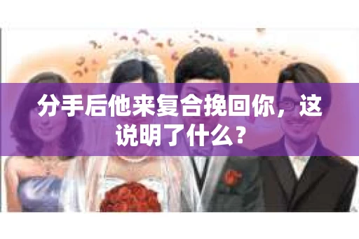 分手后他来复合挽回你，这说明了什么？