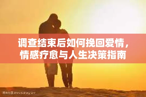 调查结束后如何挽回爱情，情感疗愈与人生决策指南