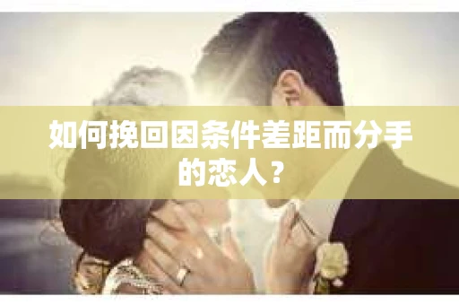 如何挽回因条件差距而分手的恋人？