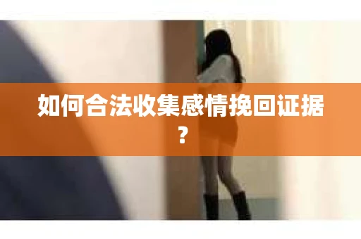 如何合法收集感情挽回证据？