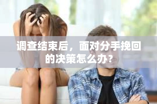 调查结束后，面对分手挽回的决策怎么办？
