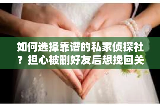 如何选择靠谱的私家侦探社？担心被删好友后想挽回关系怎么办？