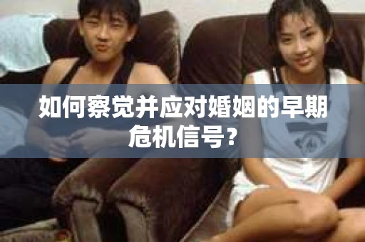 如何察觉并应对婚姻的早期危机信号？