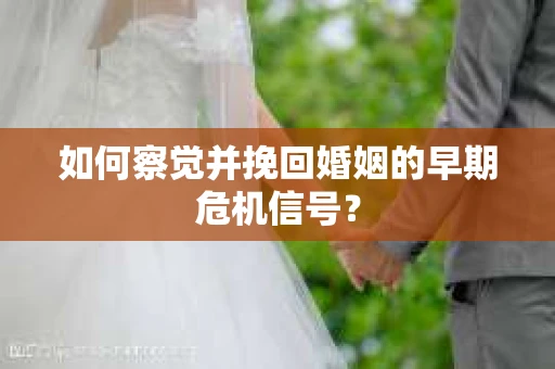 如何察觉并挽回婚姻的早期危机信号？