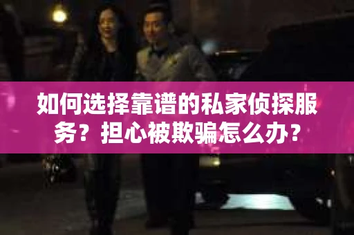 如何选择靠谱的私家侦探服务？担心被欺骗怎么办？