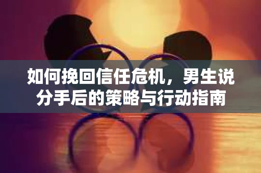 如何挽回信任危机，男生说分手后的策略与行动指南