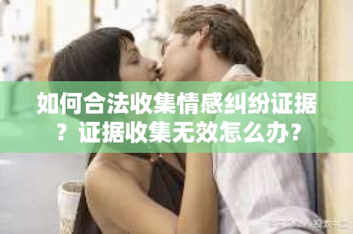 如何合法收集情感纠纷证据？证据收集无效怎么办？