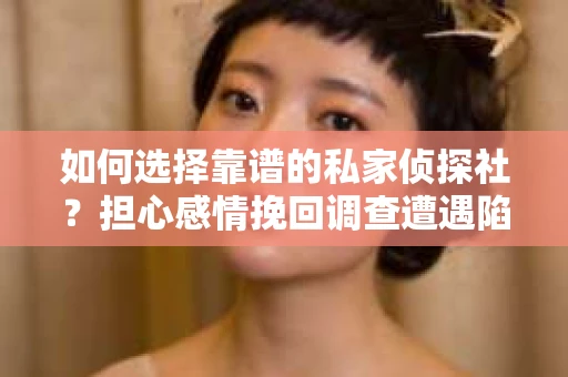 如何选择靠谱的私家侦探社？担心感情挽回调查遭遇陷阱怎么办？