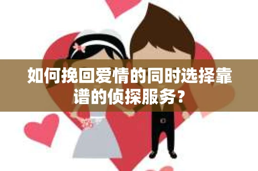 如何挽回爱情的同时选择靠谱的侦探服务？