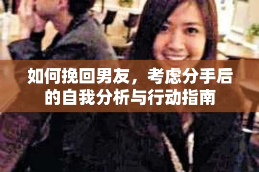 如何挽回男友,考虑分手后的自我分析与行动指南 如何挽回男友,考虑分手后的自我分析与行动指南
