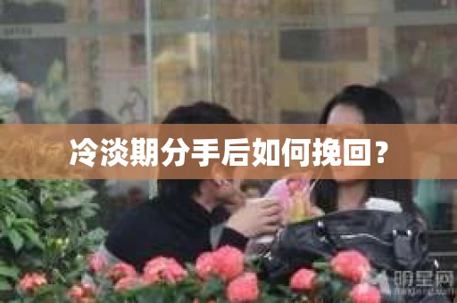 冷淡期分手后如何挽回？