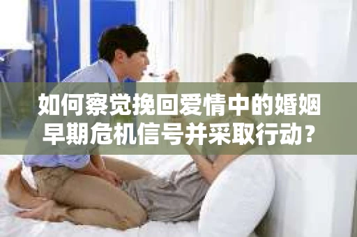 如何察觉挽回爱情中的婚姻早期危机信号并采取行动？