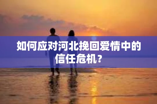 如何应对河北挽回爱情中的信任危机？