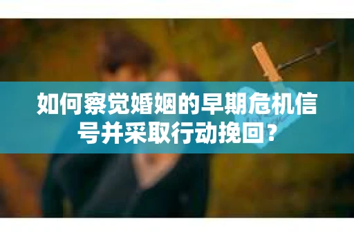 如何察觉婚姻的早期危机信号并采取行动挽回？