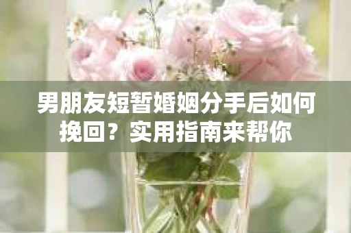 男朋友短暂婚姻分手后如何挽回？实用指南来帮你