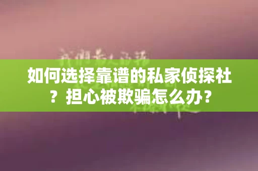 如何选择靠谱的私家侦探社？担心被欺骗怎么办？