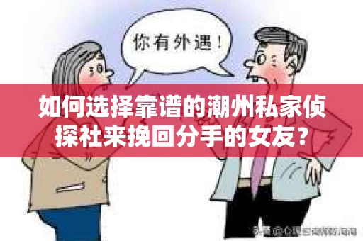如何选择靠谱的潮州私家侦探社来挽回分手的女友? 如何选择靠谱的潮州私家侦探社来挽回分手的女友?