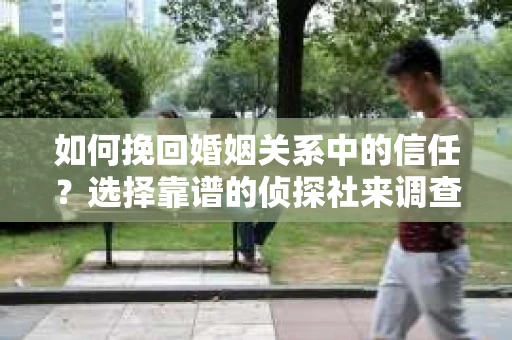 如何挽回婚姻关系中的信任？选择靠谱的侦探社来调查双方出轨怎么办？