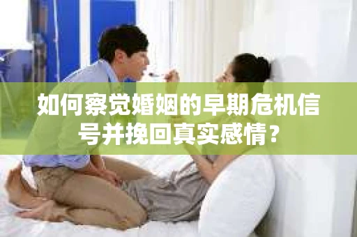 如何察觉婚姻的早期危机信号并挽回真实感情？
