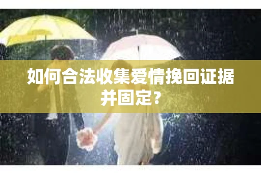 如何合法收集爱情挽回证据并固定？
