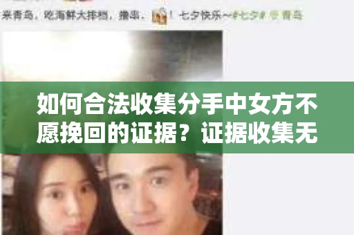如何合法收集分手中女方不愿挽回的证据？证据收集无效怎么办？