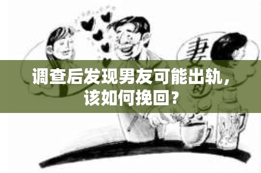 调查后发现男友可能出轨，该如何挽回？