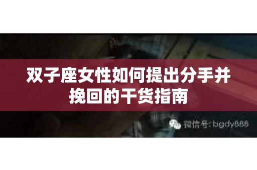 双子座女性如何提出分手并挽回的干货指南