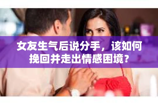 女友生气后说分手，该如何挽回并走出情感困境？