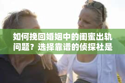 如何挽回婚姻中的闺蜜出轨问题？选择靠谱的侦探社是关键