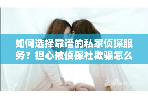 如何选择靠谱的私家侦探服务?担心被侦探社欺骗怎么办? 如何选择靠谱的私家侦探服务?担心被侦探社欺骗怎么办?
