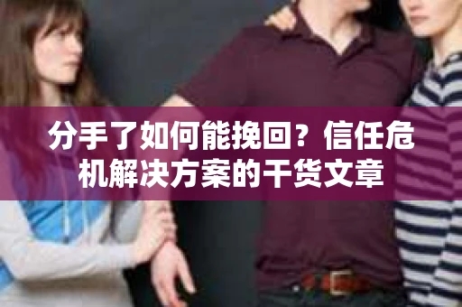 分手了如何能挽回？信任危机解决方案的干货文章