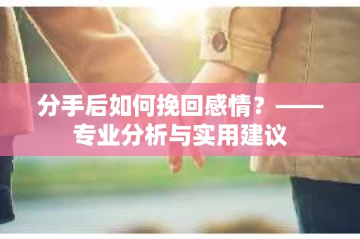 分手后如何挽回感情?——专业分析与实用建议 分手后如何挽回感情?——专业分析与实用建议