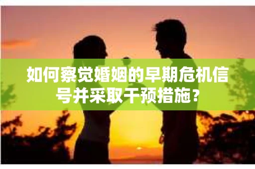 如何察觉婚姻的早期危机信号并采取干预措施？