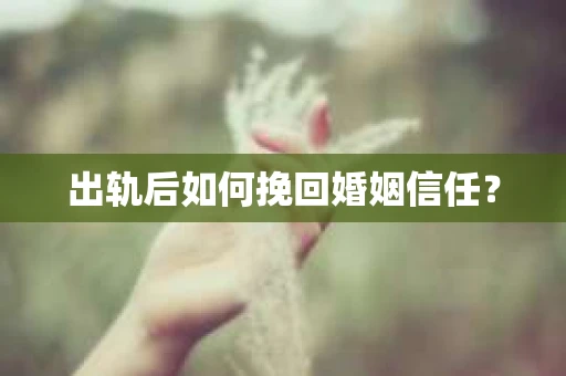 出轨后如何挽回婚姻信任？
