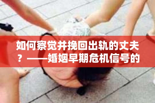 如何察觉并挽回出轨的丈夫？——婚姻早期危机信号的识别与应对