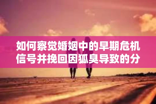 如何察觉婚姻中的早期危机信号并挽回因狐臭导致的分手？