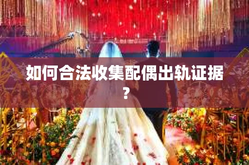如何合法收集配偶出轨证据？