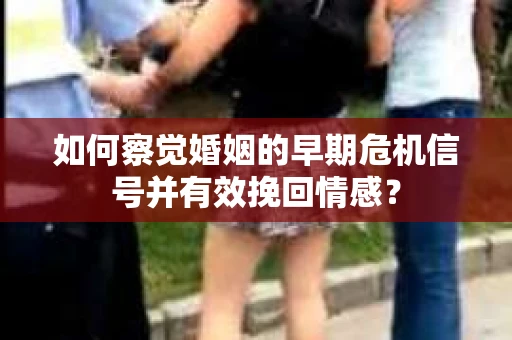如何察觉婚姻的早期危机信号并有效挽回情感？