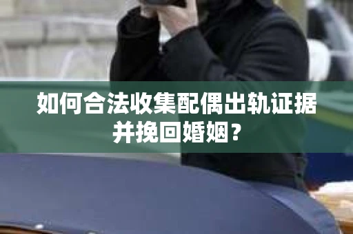 如何合法收集配偶出轨证据并挽回婚姻？