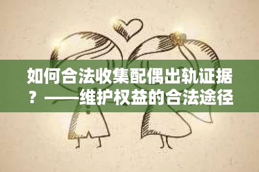 如何合法收集配偶出轨证据？——维护权益的合法途径