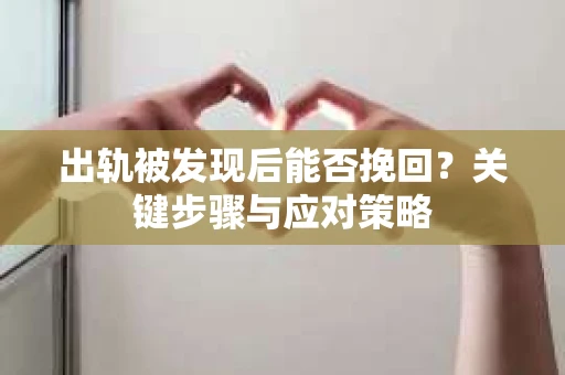 出轨被发现后能否挽回？关键步骤与应对策略