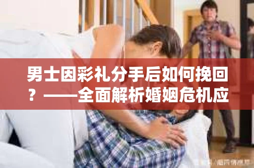 男士因彩礼分手后如何挽回？——全面解析婚姻危机应对策略