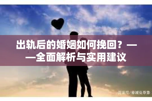 出轨后的婚姻如何挽回？——全面解析与实用建议