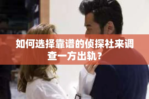 如何选择靠谱的侦探社来调查一方出轨？