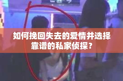 如何挽回失去的爱情并选择靠谱的私家侦探？