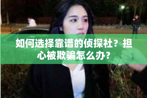 如何选择靠谱的侦探社？担心被欺骗怎么办？