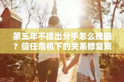 第三年不提出分手怎么挽回?信任危机下的关系修复策略 第三年不提出分手怎么挽回?信任危机下的关系修复策略
